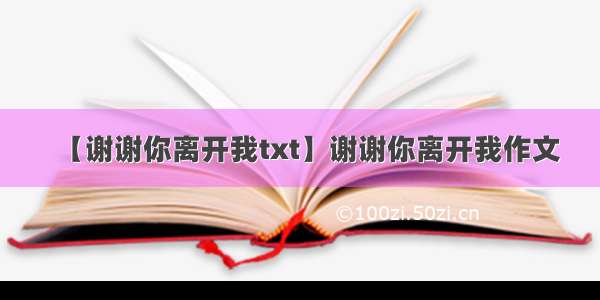 【谢谢你离开我txt】谢谢你离开我作文