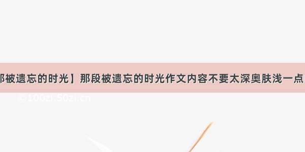 【那被遗忘的时光】那段被遗忘的时光作文内容不要太深奥肤浅一点的....