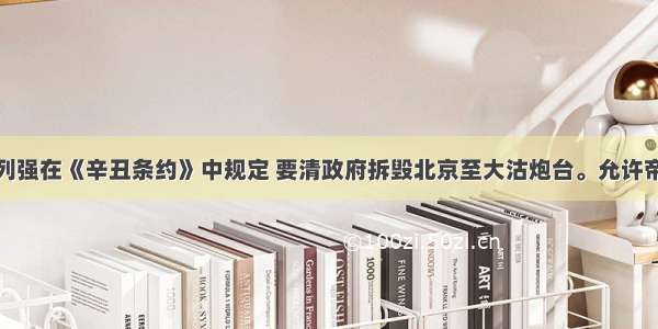 单选题外国列强在《辛丑条约》中规定 要清政府拆毁北京至大沽炮台。允许帝国主义国家