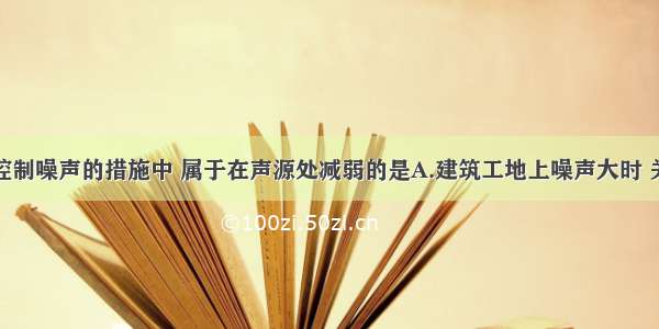 单选题以下控制噪声的措施中 属于在声源处减弱的是A.建筑工地上噪声大时 关上门窗B.市