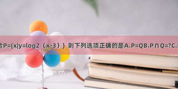 已知集合P={x|y=log2（x-3）}  则下列选项正确的是A.P=QB.P∩Q=?C.PQD.QP