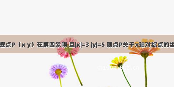 单选题点P（x y）在第四象限 且|x|=3 |y|=5 则点P关于x轴对称点的坐标是