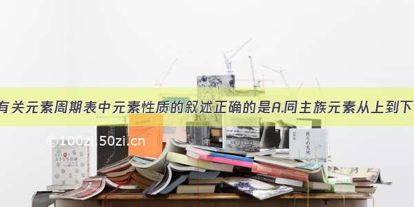 单选题下列有关元素周期表中元素性质的叙述正确的是A.同主族元素从上到下 非金属性逐