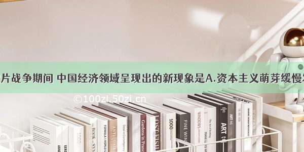 单选题两次鸦片战争期间 中国经济领域呈现出的新现象是A.资本主义萌芽缓慢发展B.土地兼