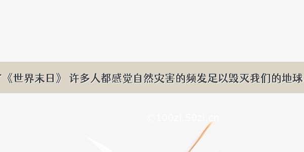 单选题看了《世界末日》 许多人都感觉自然灾害的频发足以毁灭我们的地球。灾害中常