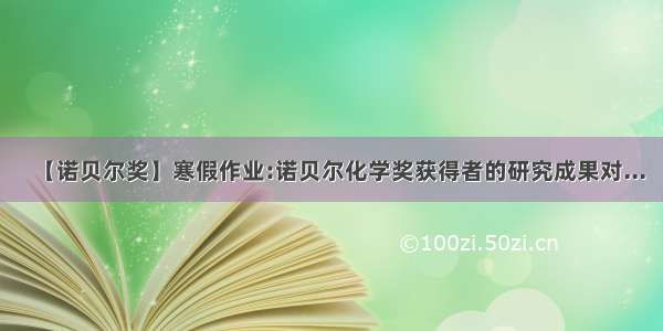 【诺贝尔奖】寒假作业:诺贝尔化学奖获得者的研究成果对...