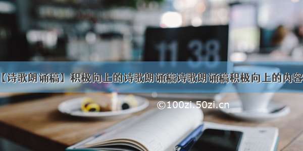 【诗歌朗诵稿】积极向上的诗歌朗诵稿诗歌朗诵稿积极向上的内容...