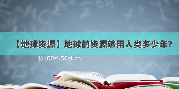 【地球资源】地球的资源够用人类多少年?