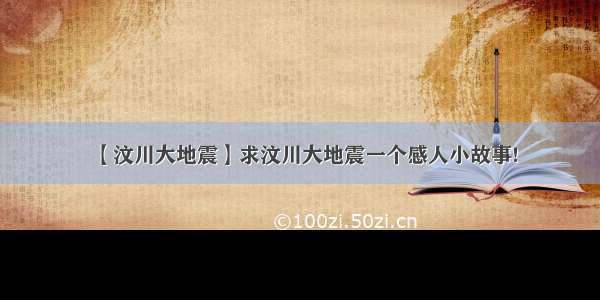 【汶川大地震】求汶川大地震一个感人小故事!