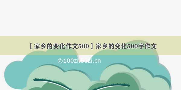 【家乡的变化作文500】家乡的变化500字作文