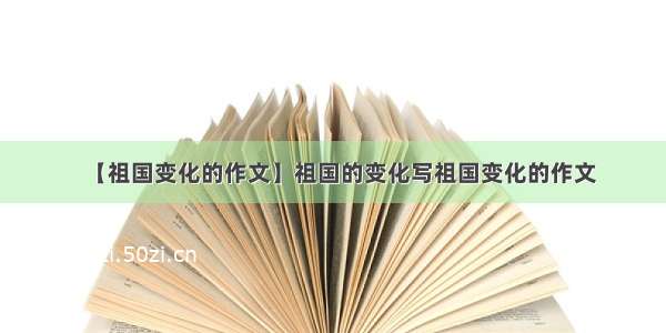 【祖国变化的作文】祖国的变化写祖国变化的作文