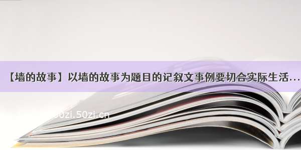 【墙的故事】以墙的故事为题目的记叙文事例要切合实际生活....