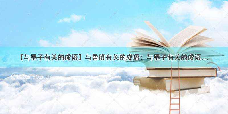 【与墨子有关的成语】与鲁班有关的成语：与墨子有关的成语...