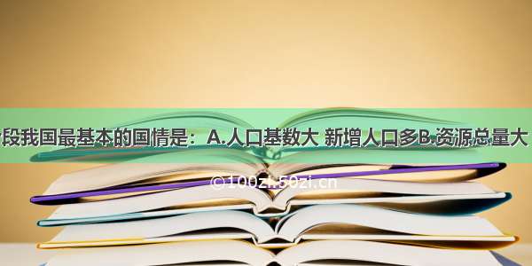 单选题现阶段我国最基本的国情是：A.人口基数大 新增人口多B.资源总量大 种类多C.我