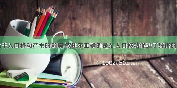 单选题下列关于人口移动产生的影响 叙述不正确的是A.人口移动促进了经济的发展B.人口移