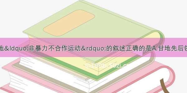 单选题下列关于甘地&ldquo;非暴力不合作运动&rdquo;的叙述正确的是A.甘地先后领导了三次大规模不