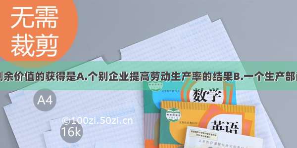 单选题相对剩余价值的获得是A.个别企业提高劳动生产率的结果B.一个生产部门提高劳动生