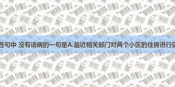 单选题下列各句中 没有语病的一句是A.最近相关部门对两个小区的住房进行空气质量检测