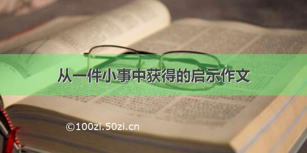 从一件小事中获得的启示作文