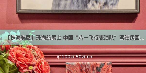 【珠海航展】珠海航展上 中国“八一飞行表演队”驾驶我国...