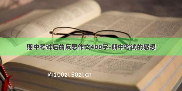 期中考试后的反思作文400字-期中考试的感想