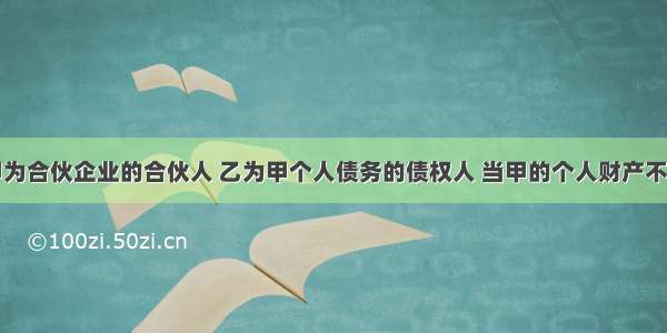 甲为合伙企业的合伙人 乙为甲个人债务的债权人 当甲的个人财产不足