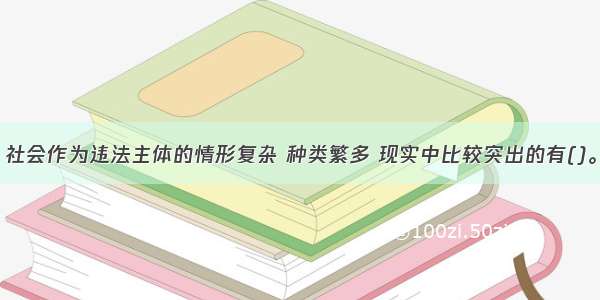 社会作为违法主体的情形复杂 种类繁多 现实中比较突出的有()。