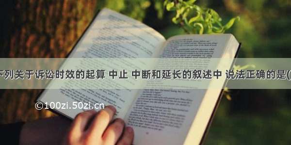 下列关于诉讼时效的起算 中止 中断和延长的叙述中 说法正确的是()。