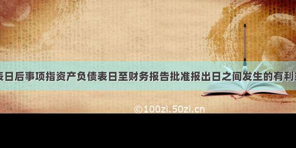 资产负债表日后事项指资产负债表日至财务报告批准报出日之间发生的有利或不利事项