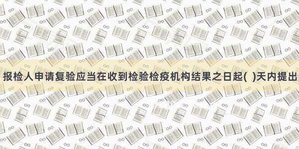 报检人申请复验应当在收到检验检疫机构结果之日起(  )天内提出