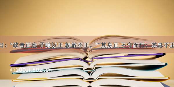 孔子曰：“政者正也 子帅以正 孰敢不正。”“其身正 不令而行；其身不正 虽令