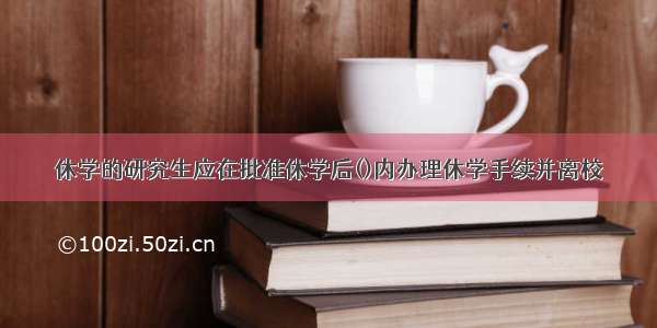 休学的研究生应在批准休学后()内办理休学手续并离校