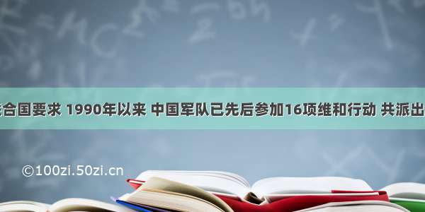 单选题应联合国要求 1990年以来 中国军队已先后参加16项维和行动 共派出维和人员近