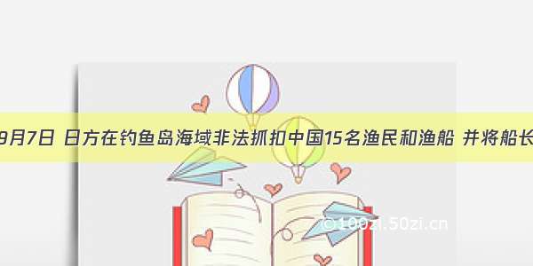 单选题9月7日 日方在钓鱼岛海域非法抓扣中国15名渔民和渔船 并将船长扣押至