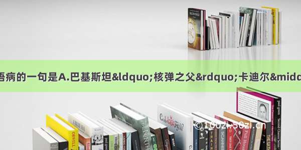 单选题下列各句中没有语病的一句是A.巴基斯坦“核弹之父”卡迪尔·汗和其他四名科学家