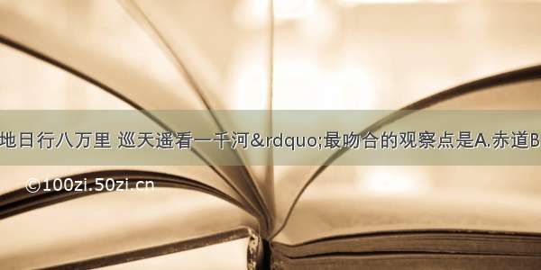 与诗句“坐地日行八万里 巡天遥看一千河”最吻合的观察点是A.赤道B.北极点C.南极圈D.