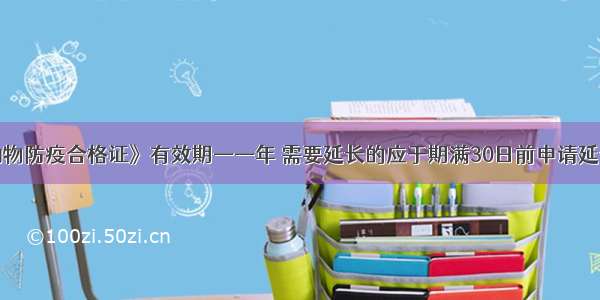 《动物防疫合格证》有效期——年 需要延长的应于期满30日前申请延长()。