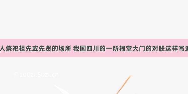 祠堂是族人祭祀祖先或先贤的场所 我国四川的一所祠堂大门的对联这样写道：“北宋