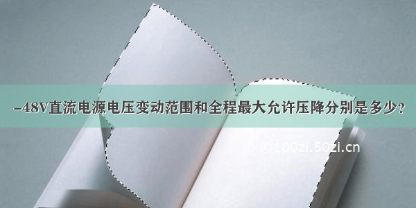 -48V直流电源电压变动范围和全程最大允许压降分别是多少？