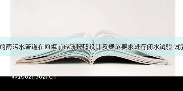 施工完成的雨污水管道在回填前应该按照设计及规范要求进行闭水试验 试验结果由（