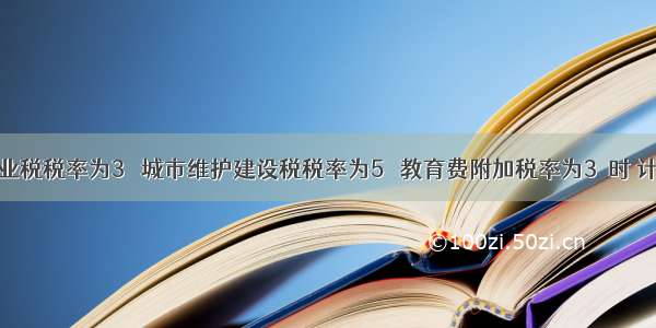 当营业税税率为3％ 城市维护建设税税率为5％ 教育费附加税率为3％时 计税标