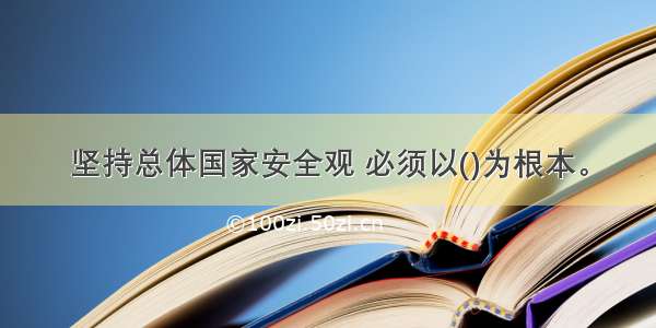 坚持总体国家安全观 必须以()为根本。