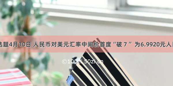 单选题4月10日 人民币对美元汇率中间价首度“破７” 为6.9920元人民币