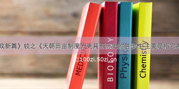 单选题《资政新篇》较之《天朝田亩制度》更具有历史的进步性 主要是指它A.更加鲜明地