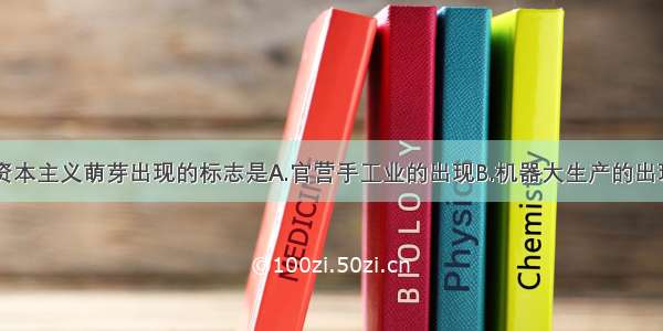 单选题中国资本主义萌芽出现的标志是A.官营手工业的出现B.机器大生产的出现C.工场手工