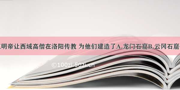 单选题东汉明帝让西域高僧在洛阳传教 为他们建造了A.龙门石窟B.云冈石窟C.莫高窟D.