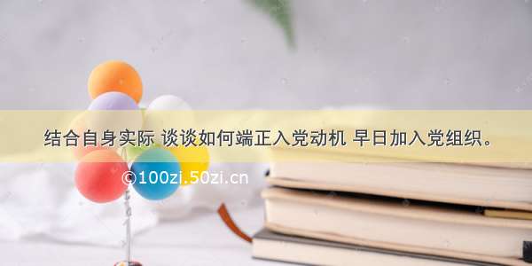 结合自身实际 谈谈如何端正入党动机 早日加入党组织。