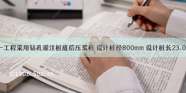 某一工程采用钻孔灌注桩底后压浆桩 设计桩径800mm 设计桩长23.0m（