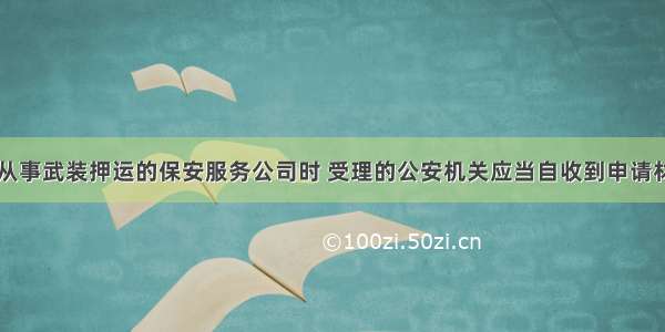 申请设立从事武装押运的保安服务公司时 受理的公安机关应当自收到申请材料之日起