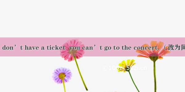 If you don’t have a ticket  you can’t go to the concert. （改为同义句）